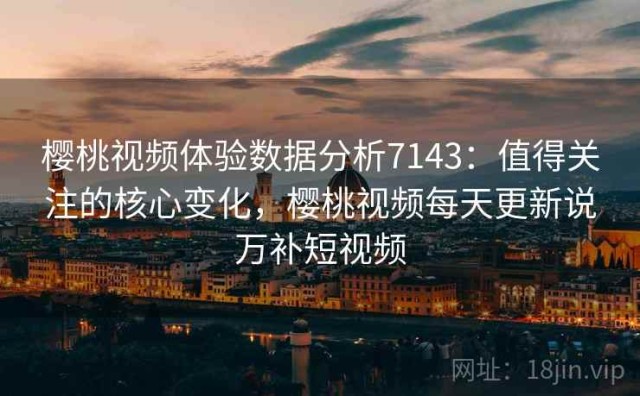 樱桃视频体验数据分析7143：值得关注的核心变化，樱桃视频每天更新说万补短视频