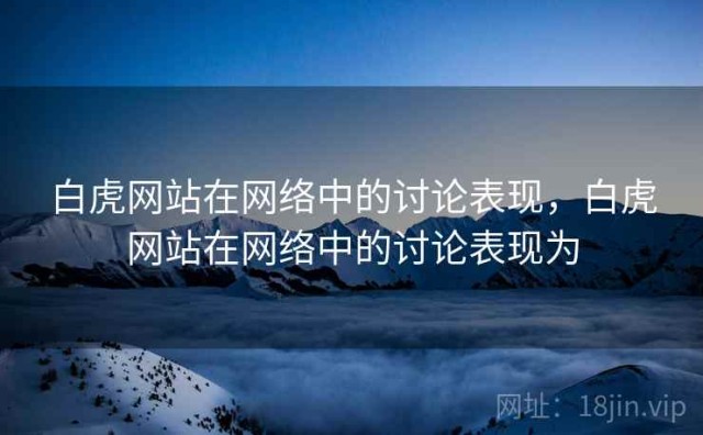 白虎网站在网络中的讨论表现，白虎网站在网络中的讨论表现为