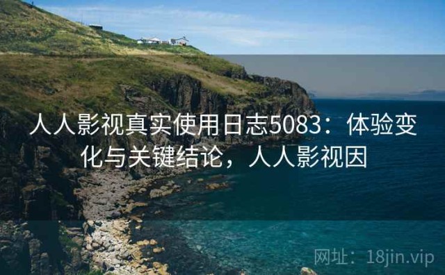 人人影视真实使用日志5083：体验变化与关键结论，人人影视因