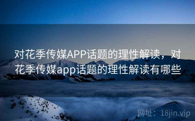 对花季传媒APP话题的理性解读，对花季传媒app话题的理性解读有哪些