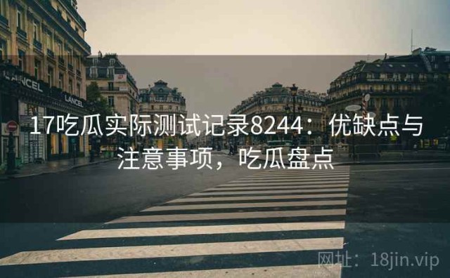 17吃瓜实际测试记录8244：优缺点与注意事项，吃瓜盘点