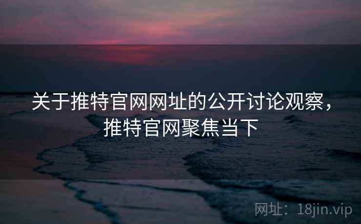 关于推特官网网址的公开讨论观察，推特官网聚焦当下