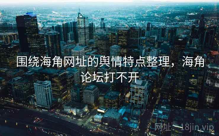 围绕海角网址的舆情特点整理，海角论坛打不开
