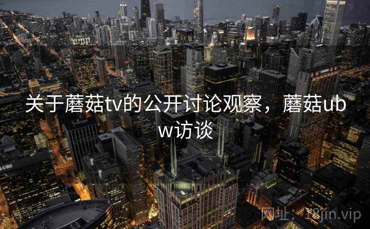关于蘑菇tv的公开讨论观察，蘑菇ubw访谈