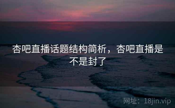 杏吧直播话题结构简析,杏吧直播是不是封了 杏吧直播话题结构简析,杏吧直播是不是封了