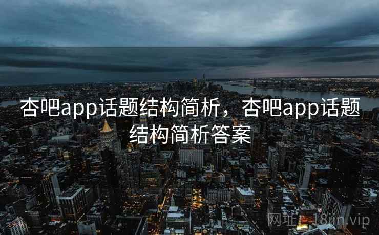 杏吧app话题结构简析，杏吧app话题结构简析答案