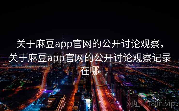 关于麻豆app官网的公开讨论观察，关于麻豆app官网的公开讨论观察记录在哪