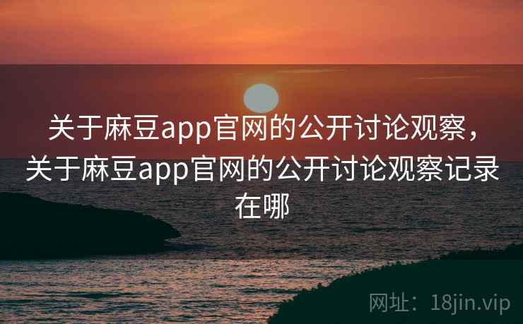 关于麻豆app官网的公开讨论观察，关于麻豆app官网的公开讨论观察记录在哪
