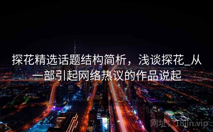 探花精选话题结构简析，浅谈探花_从一部引起网络热议的作品说起