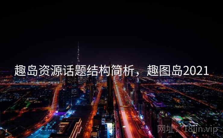 趣岛资源话题结构简析，趣图岛2021