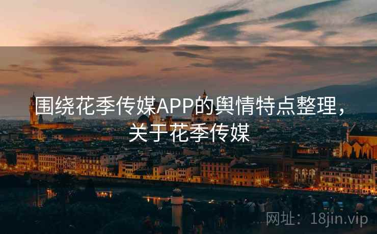 围绕花季传媒APP的舆情特点整理，关于花季传媒