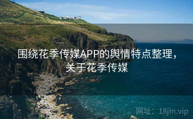 围绕花季传媒APP的舆情特点整理，关于花季传媒
