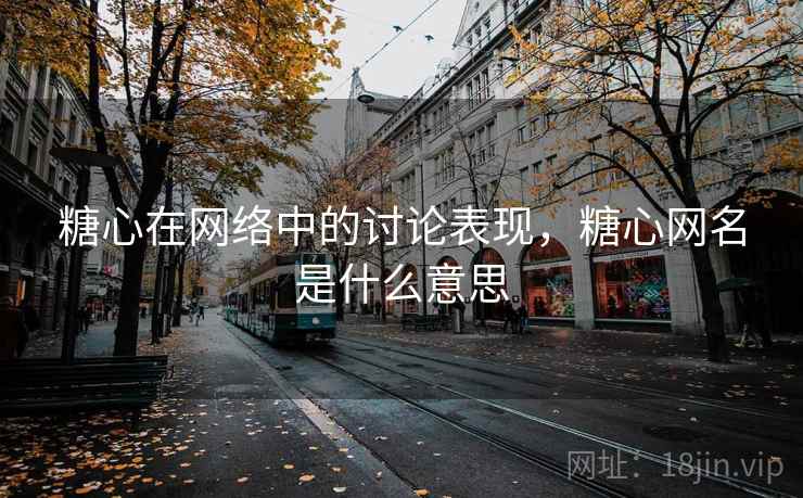 糖心在网络中的讨论表现,糖心网名是什么意思 糖心在网络中的讨论表现,糖心网名是什么意思