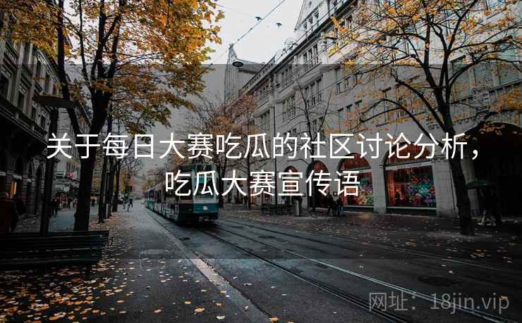 关于每日大赛吃瓜的社区讨论分析，吃瓜大赛宣传语