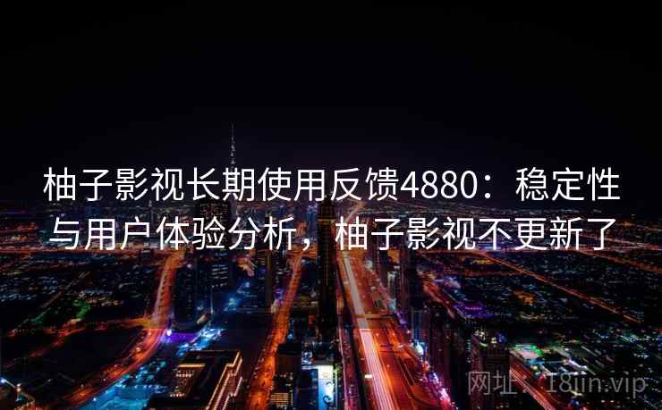 柚子影视长期使用反馈4880：稳定性与用户体验分析，柚子影视不更新了