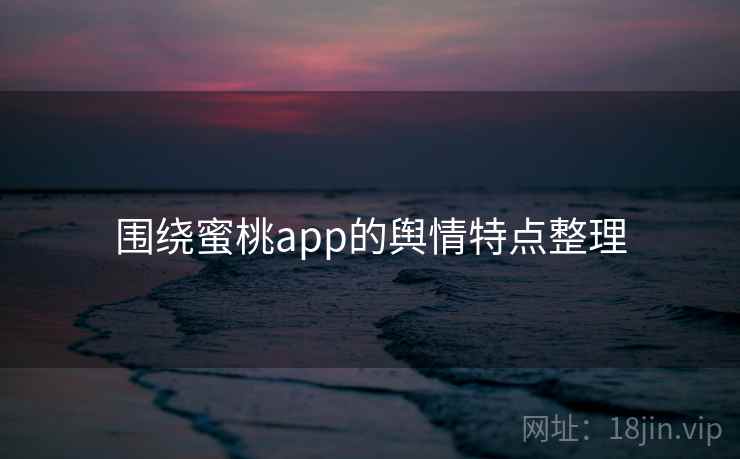 围绕蜜桃app的舆情特点整理
