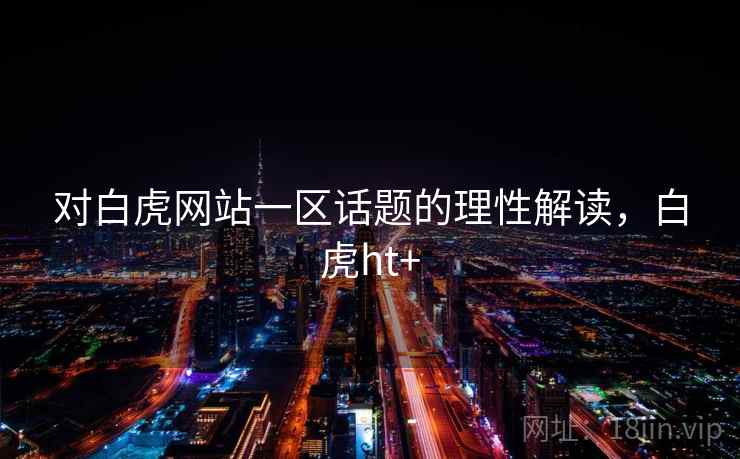 对白虎网站一区话题的理性解读，白虎ht+