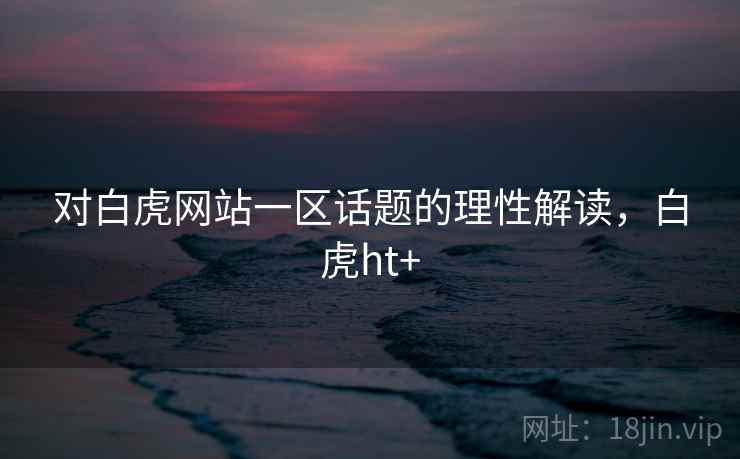 对白虎网站一区话题的理性解读，白虎ht+