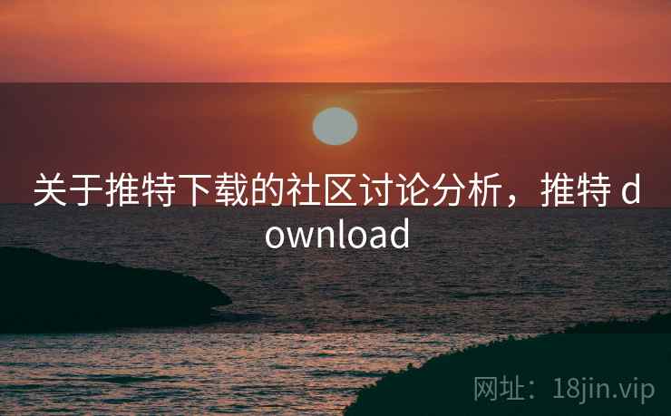 关于推特下载的社区讨论分析，推特 download