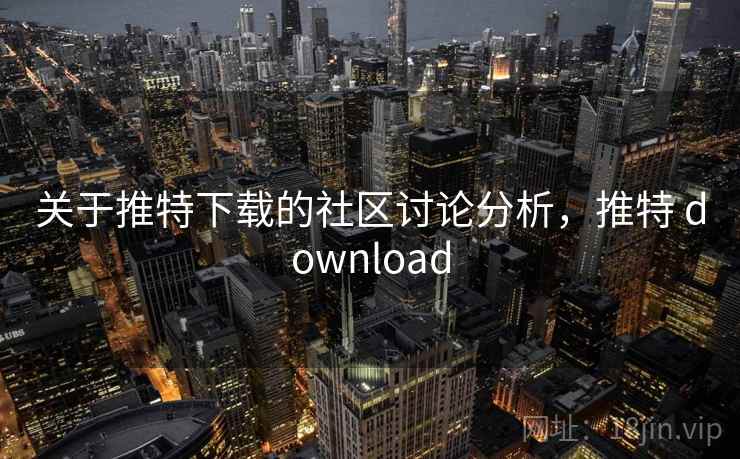 关于推特下载的社区讨论分析，推特 download