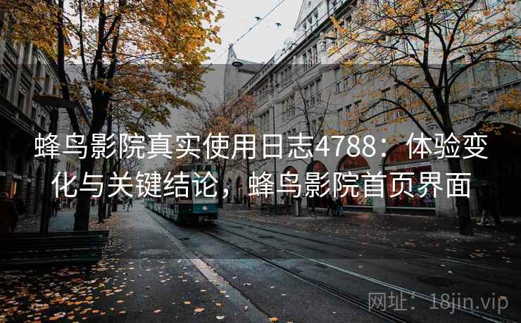 蜂鸟影院真实使用日志4788:体验变化与关键结论,蜂鸟影院首页界面 蜂鸟影院真实使用日志4788:体验变化与关键结论,蜂鸟影院首页界面