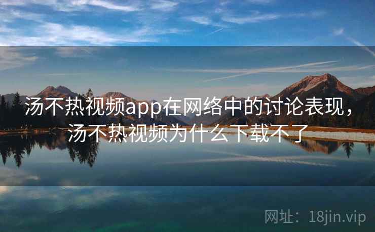 汤不热视频app在网络中的讨论表现,汤不热视频为什么下载不了 汤不热视频app在网络中的讨论表现,汤不热视频为什么下载不了
