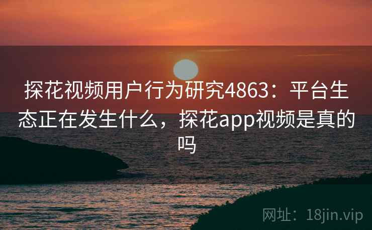 探花视频用户行为研究4863：平台生态正在发生什么，探花app视频是真的吗