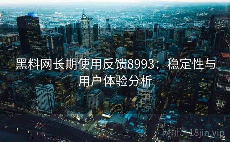黑料网长期使用反馈8993：稳定性与用户体验分析