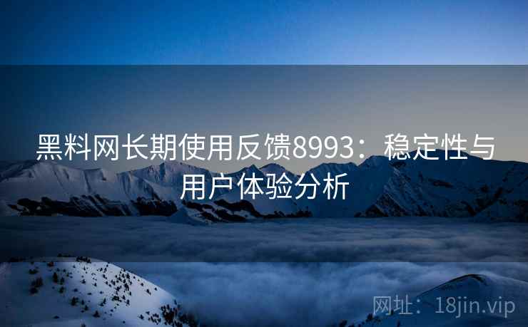 黑料网长期使用反馈8993：稳定性与用户体验分析