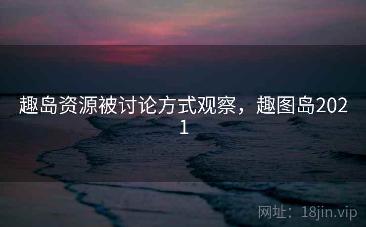 趣岛资源被讨论方式观察，趣图岛2021