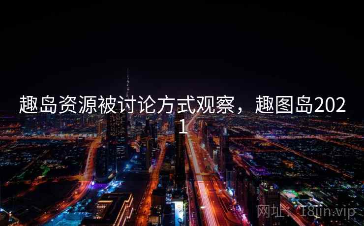 趣岛资源被讨论方式观察，趣图岛2021
