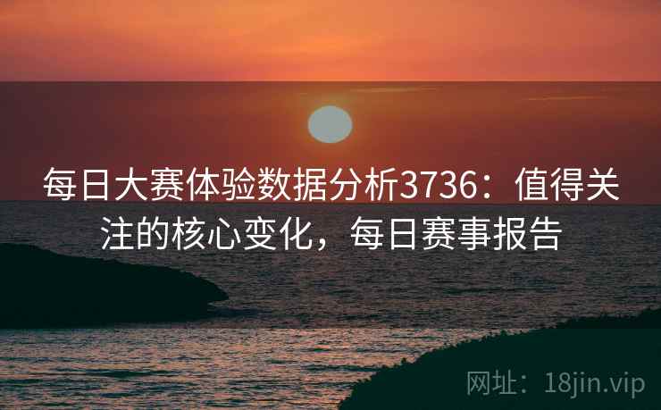 每日大赛体验数据分析3736：值得关注的核心变化，每日赛事报告