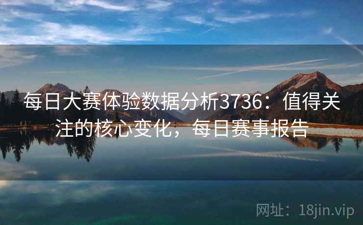 每日大赛体验数据分析3736：值得关注的核心变化，每日赛事报告