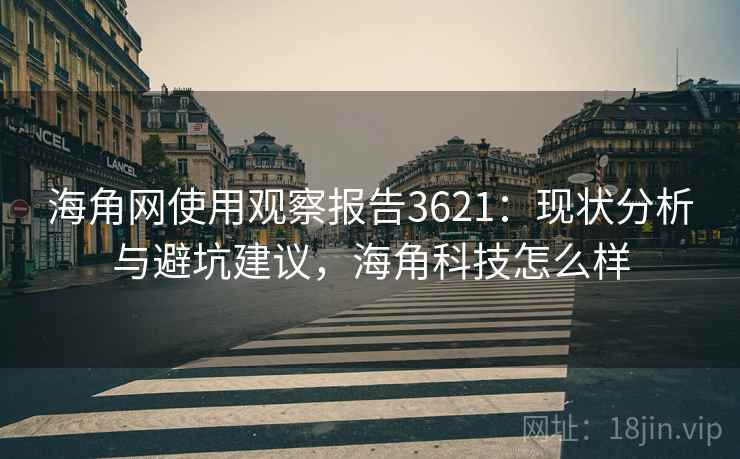 海角网使用观察报告3621：现状分析与避坑建议，海角科技怎么样