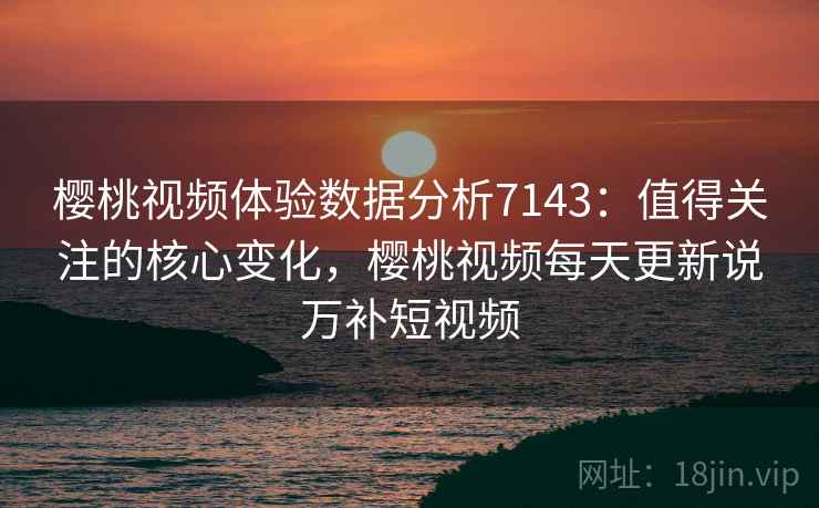 樱桃视频体验数据分析7143:值得关注的核心变化,樱桃视频每天更新说万补短视频 樱桃视频体验数据分析7143:值得关注的核心变化,樱桃视频每天更新说万补短视频