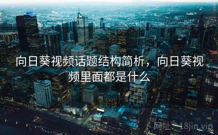 向日葵视频话题结构简析，向日葵视频里面都是什么