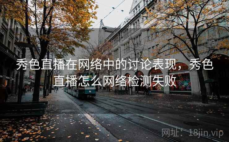 秀色直播在网络中的讨论表现，秀色直播怎么网络检测失败