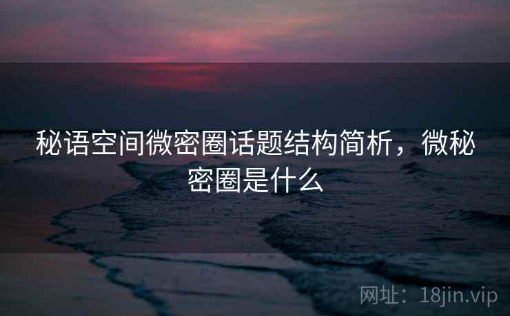 秘语空间微密圈话题结构简析，微秘密圈是什么