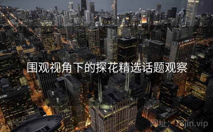 围观视角下的探花精选话题观察 围观视角下的探花精选话题观察