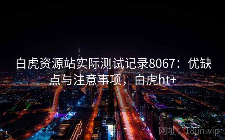 白虎资源站实际测试记录8067:优缺点与注意事项,白虎ht+ 白虎资源站实际测试记录8067:优缺点与注意事项,白虎ht+