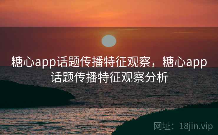 糖心app话题传播特征观察，糖心app话题传播特征观察分析