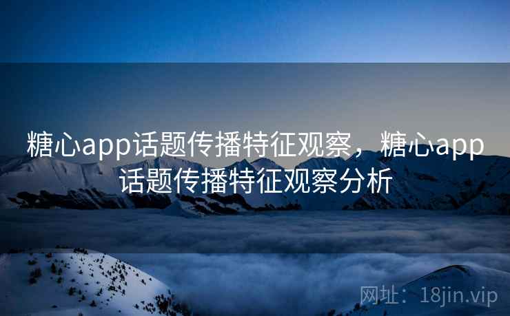 糖心app话题传播特征观察，糖心app话题传播特征观察分析