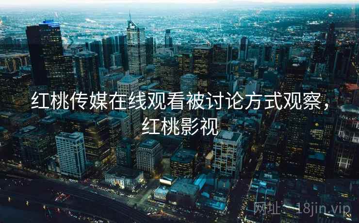 红桃传媒在线观看被讨论方式观察,红桃影视 红桃传媒在线观看被讨论方式观察,红桃影视