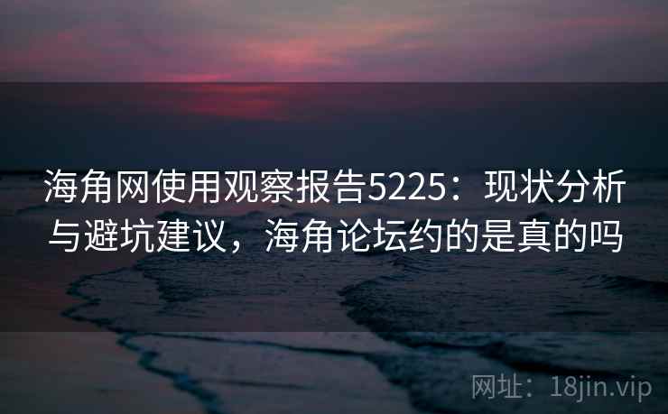 海角网使用观察报告5225:现状分析与避坑建议,海角论坛约的是真的吗 海角网使用观察报告5225:现状分析与避坑建议,海角论坛约的是真的吗