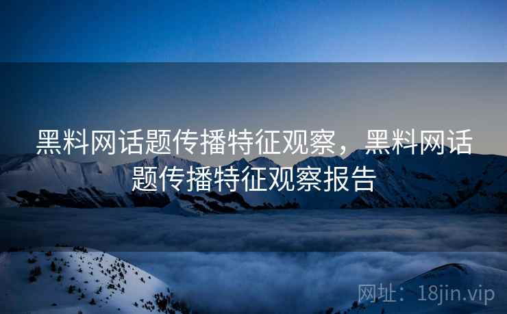 黑料网话题传播特征观察,黑料网话题传播特征观察报告 黑料网话题传播特征观察,黑料网话题传播特征观察报告