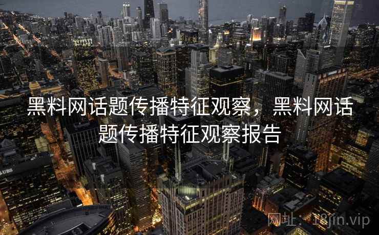 黑料网话题传播特征观察,黑料网话题传播特征观察报告 黑料网话题传播特征观察,黑料网话题传播特征观察报告