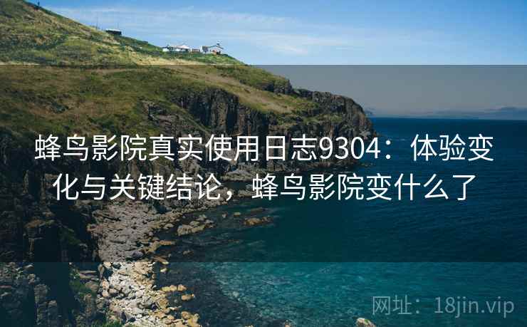 蜂鸟影院真实使用日志9304:体验变化与关键结论,蜂鸟影院变什么了 蜂鸟影院真实使用日志9304:体验变化与关键结论,蜂鸟影院变什么了