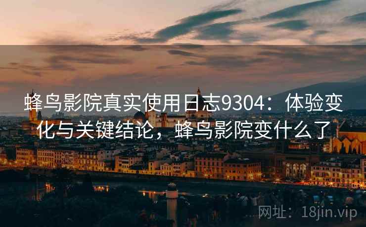 蜂鸟影院真实使用日志9304:体验变化与关键结论,蜂鸟影院变什么了 蜂鸟影院真实使用日志9304:体验变化与关键结论,蜂鸟影院变什么了