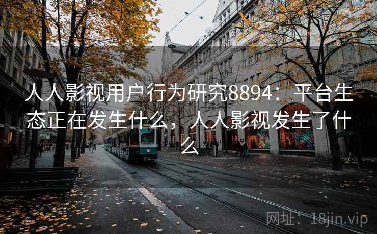 人人影视用户行为研究8894：平台生态正在发生什么，人人影视发生了什么