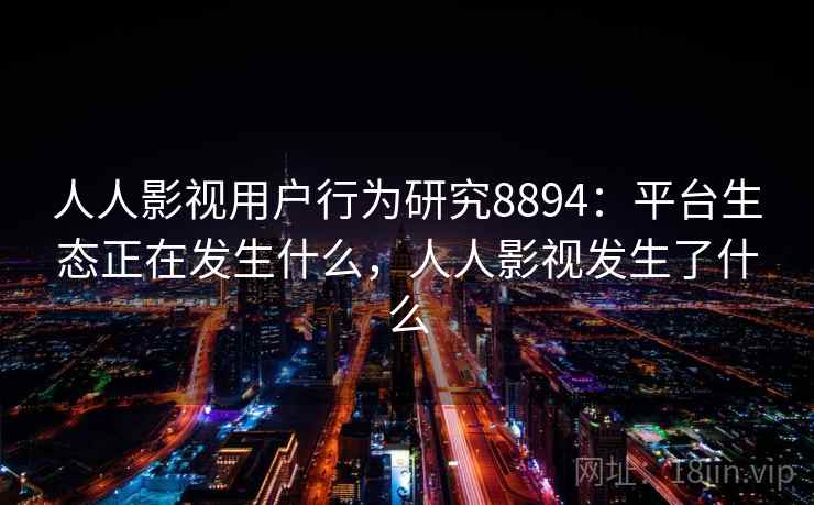 人人影视用户行为研究8894：平台生态正在发生什么，人人影视发生了什么